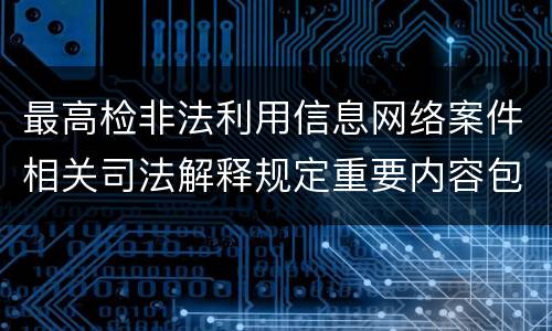 最高检非法利用信息网络案件相关司法解释规定重要内容包括什么