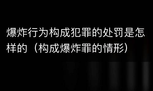 爆炸行为构成犯罪的处罚是怎样的（构成爆炸罪的情形）
