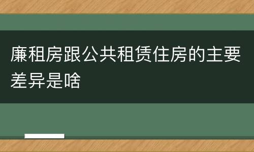 廉租房跟公共租赁住房的主要差异是啥