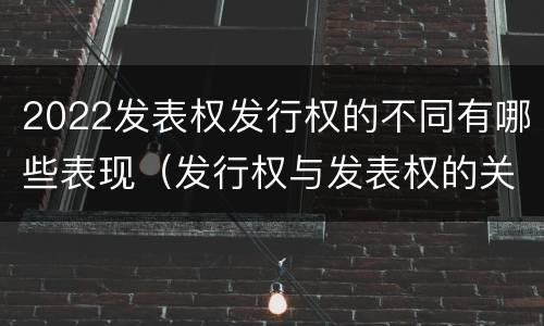 2022发表权发行权的不同有哪些表现(发行权与发表权的关系)