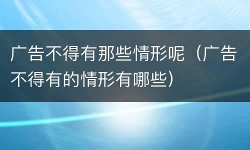 广告不得有那些情形呢（广告不得有的情形有哪些）