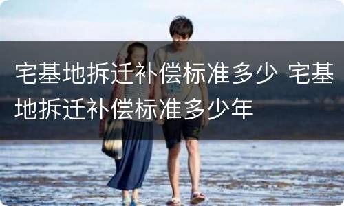 宅基地拆迁补偿标准多少 宅基地拆迁补偿标准多少年