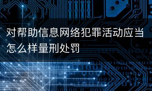 对帮助信息网络犯罪活动应当怎么样量刑处罚