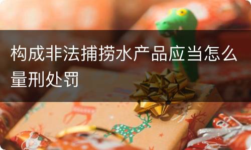 构成非法捕捞水产品应当怎么量刑处罚