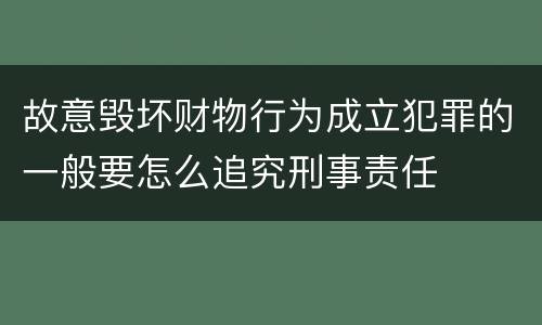 故意毁坏财物行为成立犯罪的一般要怎么追究刑事责任