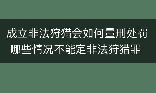 成立非法狩猎会如何量刑处罚 哪些情况不能定非法狩猎罪