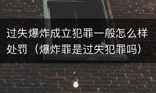过失爆炸成立犯罪一般怎么样处罚（爆炸罪是过失犯罪吗）