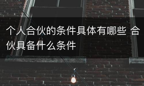 个人合伙的条件具体有哪些 合伙具备什么条件