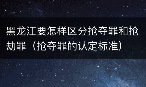 黑龙江要怎样区分抢夺罪和抢劫罪（抢夺罪的认定标准）