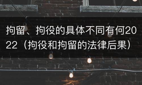 拘留、拘役的具体不同有何2022(拘役和拘留的法律后果)