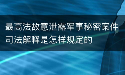 最高法故意泄露军事秘密案件司法解释是怎样规定的