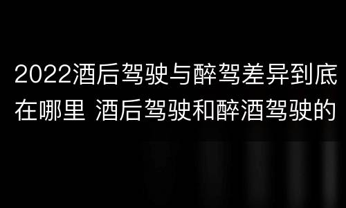2022酒后驾驶与醉驾差异到底在哪里 酒后驾驶和醉酒驾驶的标准是什么