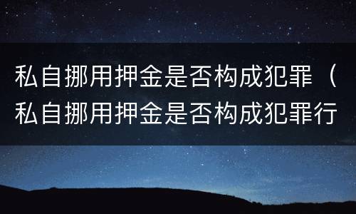 私自挪用押金是否构成犯罪（私自挪用押金是否构成犯罪行为）