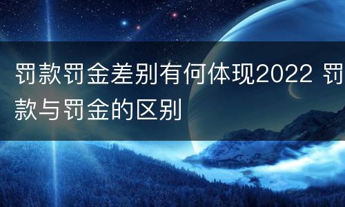 罚款罚金差别有何体现2022 罚款与罚金的区别