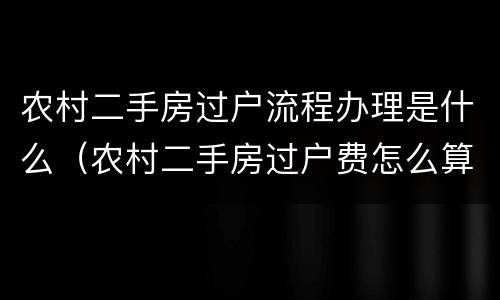农村二手房过户流程办理是什么（农村二手房过户费怎么算）