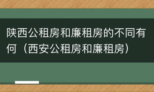 陕西公租房和廉租房的不同有何（西安公租房和廉租房）