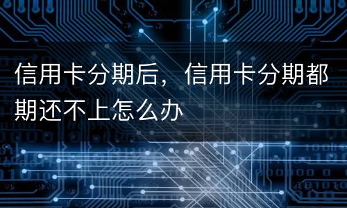 信用卡分期后，信用卡分期都期还不上怎么办