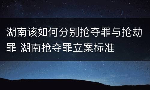 湖南该如何分别抢夺罪与抢劫罪 湖南抢夺罪立案标准