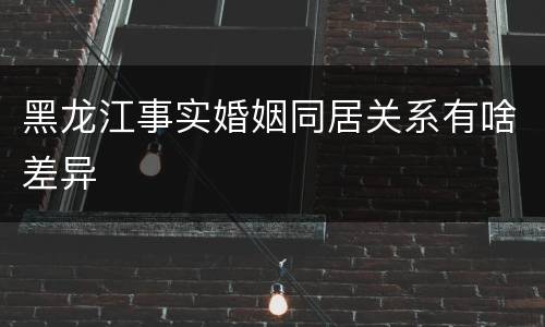 黑龙江事实婚姻同居关系有啥差异