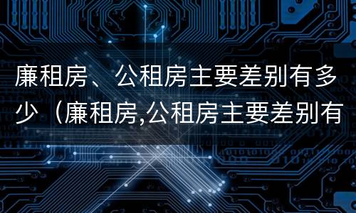 廉租房、公租房主要差别有多少（廉租房,公租房主要差别有多少套房）