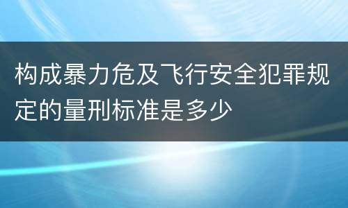 构成暴力危及飞行安全犯罪规定的量刑标准是多少