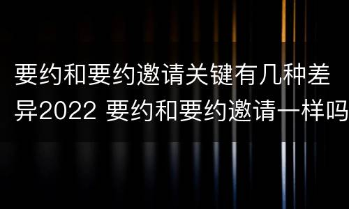 要约和要约邀请关键有几种差异2022 要约和要约邀请一样吗