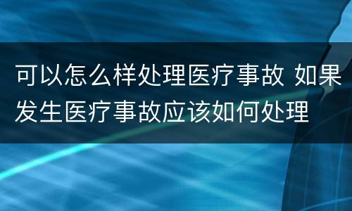 可以怎么样处理医疗事故 如果发生医疗事故应该如何处理