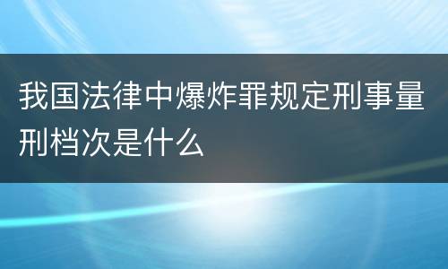 我国法律中爆炸罪规定刑事量刑档次是什么