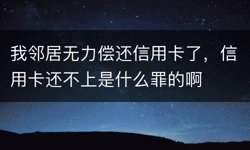 我邻居无力偿还信用卡了，信用卡还不上是什么罪的啊