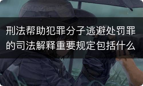刑法帮助犯罪分子逃避处罚罪的司法解释重要规定包括什么