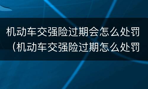 机动车交强险过期会怎么处罚（机动车交强险过期怎么处罚规定）