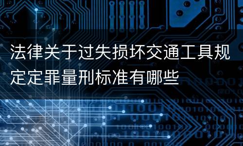 法律关于过失损坏交通工具规定定罪量刑标准有哪些