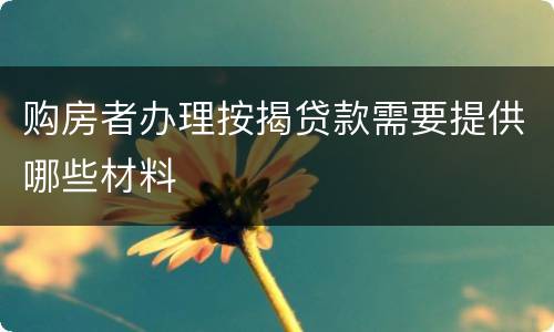 购房者办理按揭贷款需要提供哪些材料