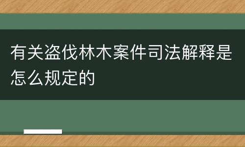 有关盗伐林木案件司法解释是怎么规定的