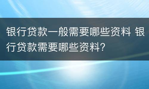 银行贷款一般需要哪些资料 银行贷款需要哪些资料?
