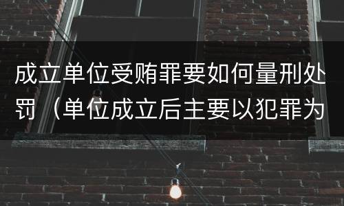 成立单位受贿罪要如何量刑处罚（单位成立后主要以犯罪为目的）