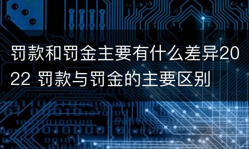 罚款和罚金主要有什么差异2022 罚款与罚金的主要区别