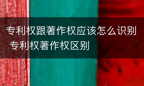 专利权跟著作权应该怎么识别 专利权著作权区别