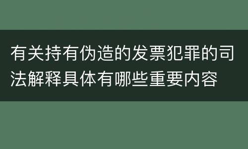 有关持有伪造的发票犯罪的司法解释具体有哪些重要内容