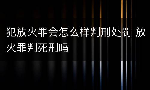犯放火罪会怎么样判刑处罚 放火罪判死刑吗