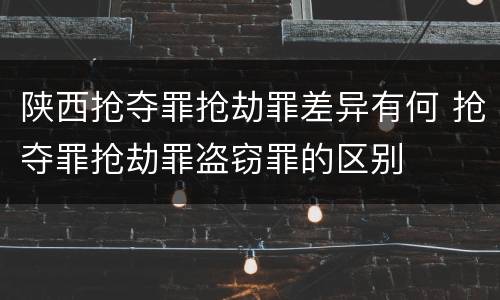 陕西抢夺罪抢劫罪差异有何 抢夺罪抢劫罪盗窃罪的区别