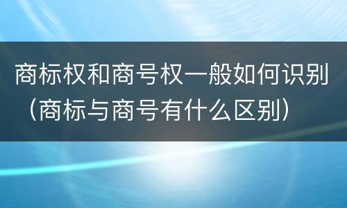 商标权和商号权一般如何识别（商标与商号有什么区别）