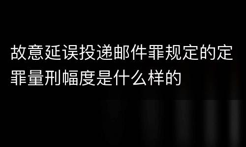 故意延误投递邮件罪规定的定罪量刑幅度是什么样的