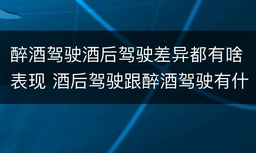 醉酒驾驶酒后驾驶差异都有啥表现 酒后驾驶跟醉酒驾驶有什么区别