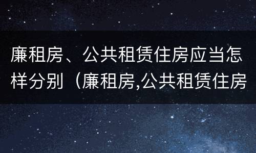 廉租房、公共租赁住房应当怎样分别（廉租房,公共租赁住房应当怎样分别购买）