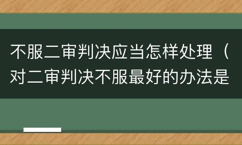 不服二审判决应当怎样处理（对二审判决不服最好的办法是）