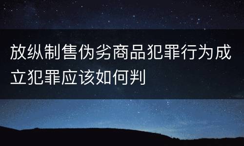 放纵制售伪劣商品犯罪行为成立犯罪应该如何判