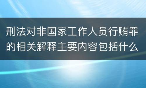 刑法对非国家工作人员行贿罪的相关解释主要内容包括什么