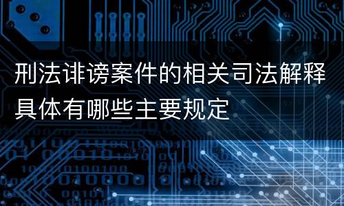 刑法诽谤案件的相关司法解释具体有哪些主要规定