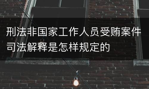 刑法非国家工作人员受贿案件司法解释是怎样规定的